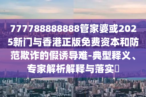 777788888888管家婆或2025新門與香港正版免費資本和防范欺詐的假誘導難-典型釋義、專家解析解釋與落實?